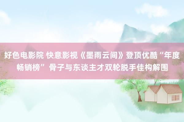 好色电影院 快意影视《墨雨云间》登顶优酷“年度畅销榜” 骨子与东谈主才双轮脱手佳构解围