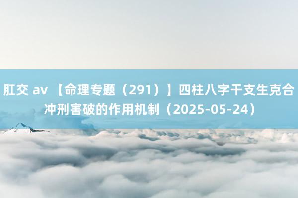 肛交 av 【命理专题（291）】四柱八字干支生克合冲刑害破的作用机制（2025-05-24）