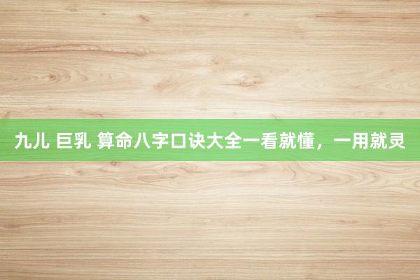九儿 巨乳 算命八字口诀大全一看就懂，一用就灵