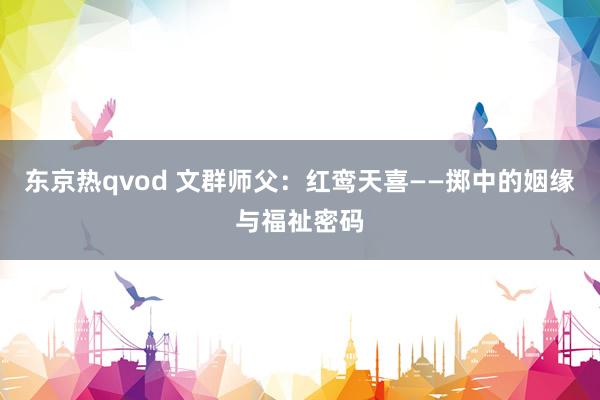 东京热qvod 文群师父：红鸾天喜——掷中的姻缘与福祉密码
