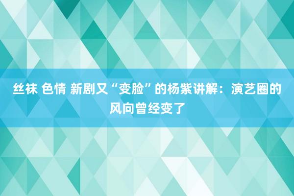 丝袜 色情 新剧又“变脸”的杨紫讲解：演艺圈的风向曾经变了