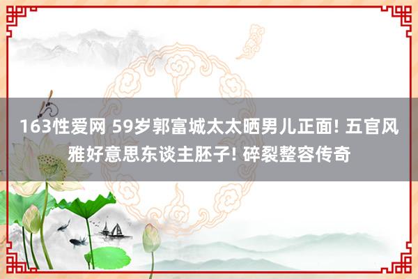 163性爱网 59岁郭富城太太晒男儿正面! 五官风雅好意思东谈主胚子! 碎裂整容传奇