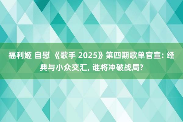 福利姬 自慰 《歌手 2025》第四期歌单官宣: 经典与小众交汇， 谁将冲破战局?