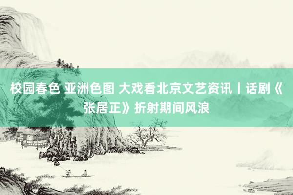 校园春色 亚洲色图 大戏看北京文艺资讯丨话剧《张居正》折射期间风浪