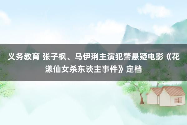 义务教育 张子枫、马伊琍主演犯警悬疑电影《花漾仙女杀东谈主事件》定档