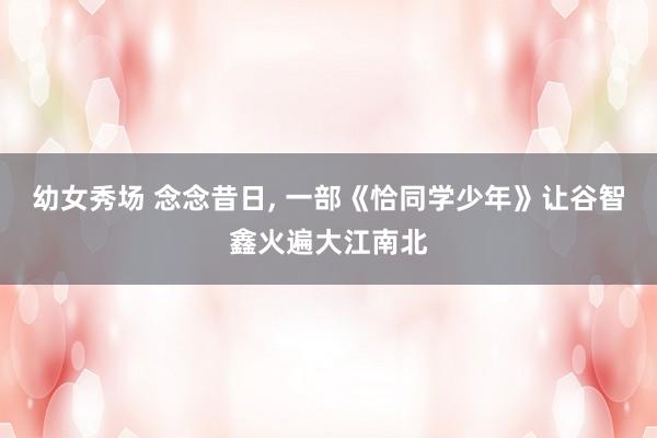 幼女秀场 念念昔日， 一部《恰同学少年》让谷智鑫火遍大江南北