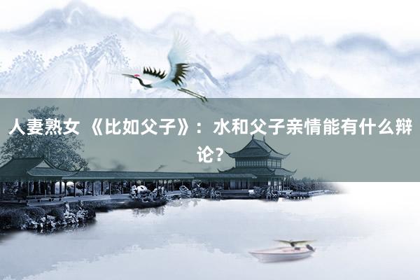 人妻熟女 《比如父子》：水和父子亲情能有什么辩论？