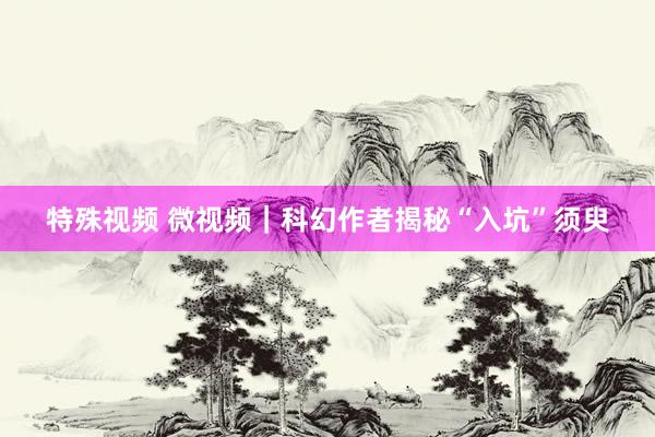 特殊视频 微视频｜科幻作者揭秘“入坑”须臾