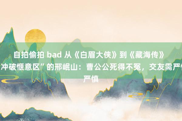 自拍偷拍 bad 从《白眉大侠》到《藏海传》 “冲破惬意区”的邢岷山：曹公公死得不冤，交友需严慎