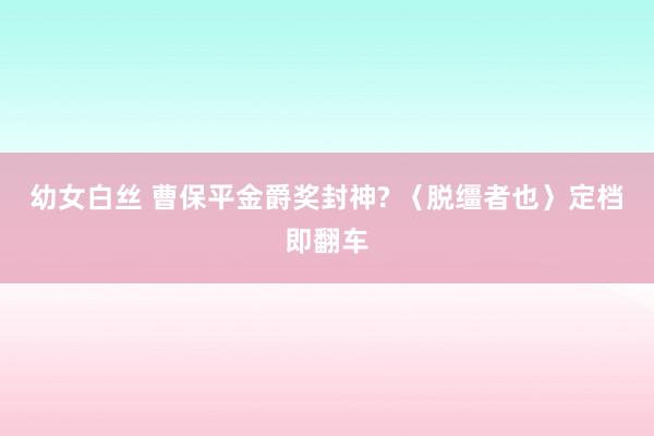 幼女白丝 曹保平金爵奖封神? 〈脱缰者也〉定档即翻车