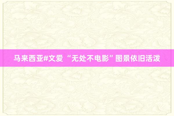 马来西亚#文爱 “无处不电影”图景依旧活泼