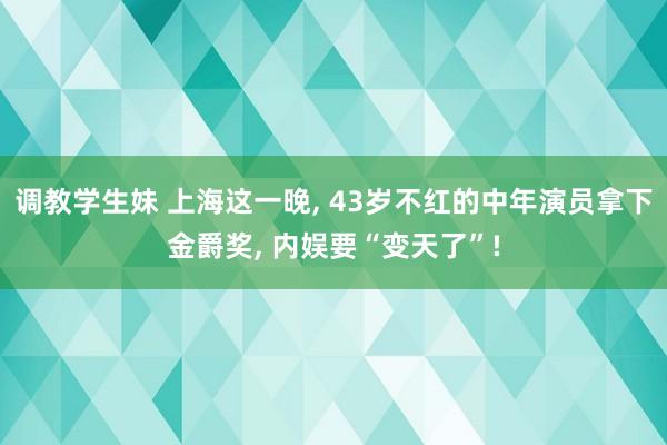 调教学生妹 上海这一晚， 43岁不红的中年演员拿下金爵奖， 内娱要“变天了”!