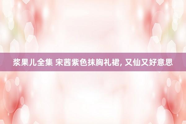 浆果儿全集 宋茜紫色抹胸礼裙， 又仙又好意思