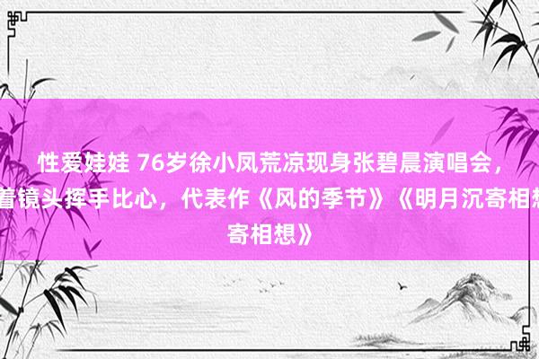 性爱娃娃 76岁徐小凤荒凉现身张碧晨演唱会，对着镜头挥手比心，代表作《风的季节》《明月沉寄相想》