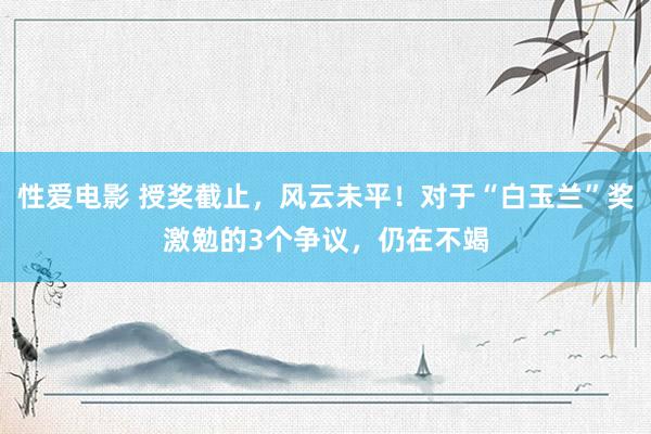 性爱电影 授奖截止，风云未平！对于“白玉兰”奖激勉的3个争议，仍在不竭