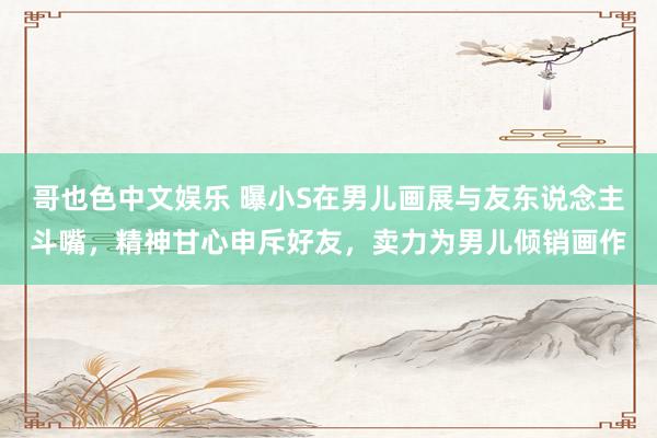 哥也色中文娱乐 曝小S在男儿画展与友东说念主斗嘴，精神甘心申斥好友，卖力为男儿倾销画作